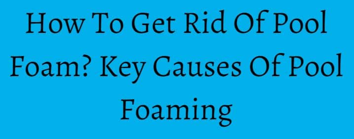How To Get Rid Of Pool Foam