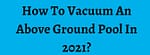 How To Vacuum An Above Ground Pool In 2021?